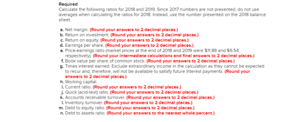 Required Calculate the following ratios for 2018 and 2019. Since 2017 numbers are not presented, do not use averages when cal