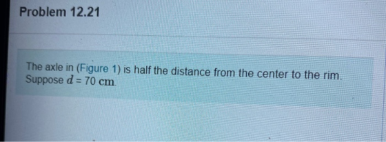 Problem 12.21 The axle in (Figure 1) is half the distance from the center to the rim. Suppose d = 70 cm