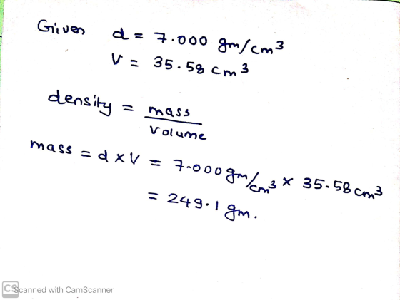 V: 35.58 cm 3 Given d=7.000 gm/cm3 density mass Volume mass - dx V - = 7.000 go cra * 35.58 cm3 = 249.1 gm. CScanned with Cam