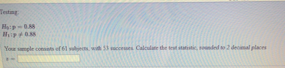 Testing: Ho: p-0.88 Hi:p +0.88 Your sample consists of 61 subjects, with 53 successes. Calculate the test statistic, rounded to 2 decimal places 2-
