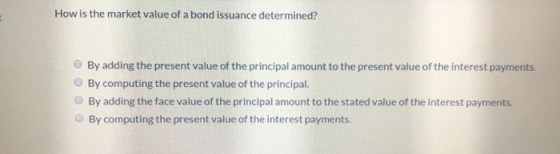 How is the market value of a bond issuance determined? By adding the present value of the principal amount to the present val