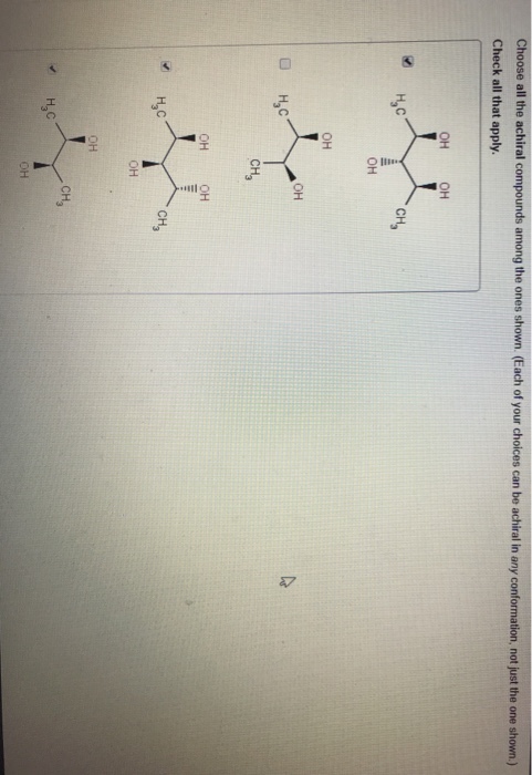 Choose all the achiral compounds among the ones shown (Each of your choices can be achiral in any conformation, not just the one shown) Check all that apply. OH OH CH, OH OH OH CH OH OH HyC CH3 OH OH CH H.
