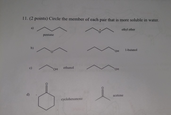 11. (2 points) Circle the member of each pair that is more soluble in water. a) oethyl ether pentane b) OH 1-butanol OH ethanol OH d) acetone cyclohexanone