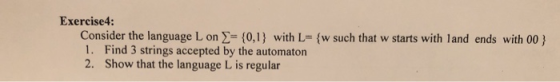 Exercise4: Consider the language L on Σ= {0.1 } with L-(w such that w starts with l and ends with 00 } 1. Find 3 strings accepted by the automaton 2. Show that the language L is regular