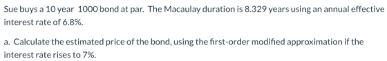 Sue buys a 10 year 1000 bond at par. The Macaulay duration is 8.329 years using an annual effective interest rate of 6.8%. a.