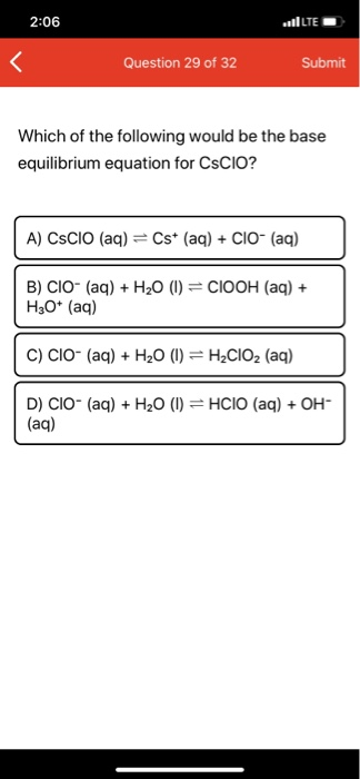 2:06 LTE Question 29 of 32 Submit Which of the following would be the base equilibrium equation for CsCIO? A) CsCIO (aq) = Cs