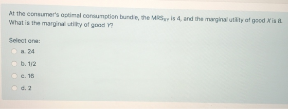 At the consumers optimal consumption bundle, the MRSxy is 4, and the marginal utility of good X is 8. What is the marginal u