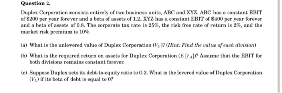 Question 2. Duplex Corporation consists entirely of two business units, ABC and XYZ. ABC has a constant EBIT of $200 per year