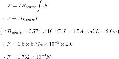 F=IB_{centre}\int dl\\\\ \Rightarrow F=IB_{centre}L\\\\ \left ( \because B_{centre}=5.774\times 10^{-5}T, I=1.5A \and \ L=2.0m \right )\\\\ \Rightarrow F=1.5\times 5.774\times 10^{-5}\times 2.0\\\\ \Rightarrow F=1.732\times 10^{-4}N