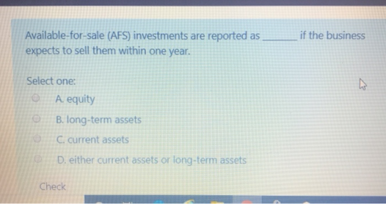 Available-for-sale (AFS) investments are reported as expects to sell them within one year. if the business Select one: A. equ