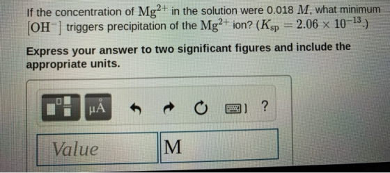 If the concentration of Mg2+ in the solution were 0.018 M, what minimum (OHtriggers precipitation of the Mg2+ ion? (Ksp = 2.0