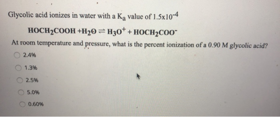 Glycolic acid ionizes in water with a Ką value of 1.5x10-4 HOCH2COOH+H20 =H30+ + HOCH2C00 At room temperature and pressure,