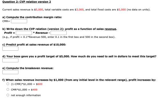 Question 2: CVP relation version 2 Current sales revenue is $5,000, total variable costs are $3,000, and total fixed costs ar