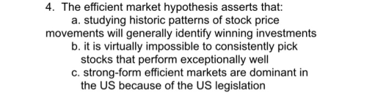4. The efficient market hypothesis asserts that: a. studying historic patterns of stock price movements will generally identi