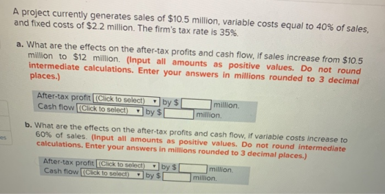 A project currently generates sales of $10.5 million, variable costs equal to 40% of sales, and fixed costs of $2.2 million.