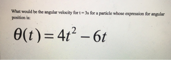 What would be the angular velocity for t=3s for a particle whose expression for angular position is: O(t)= 4t? – 6t