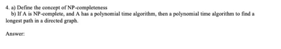 4. a) Define the concept of NP-completeness b) If A is NP-complete, and A has a polynomial time algorithm, then a polynomial
