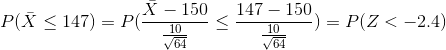 P(\bar{X}\leq 147)=P(\frac{\bar{X}-150}{\frac{10}{\sqrt{64}}}\leq \frac{147-150}{\frac{10}{\sqrt{64}}})=P(Z<-2.4)