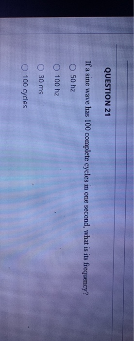 QUESTION 21 If a sine wave has 100 complete cycles in one second, what is its frequency? O 50 hz O 100 hz 30 ms O 100 cycles