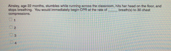 Ainsley, age 22 months, stumbles while running across the classroom, hits her head on the floor, and stops breathing. You wou