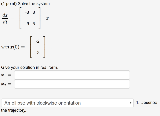 (1 point) Solve the system da dt AC 6 3 -2 with (0) -3 Give your solution in real form. T1 1. Describe An ellipse with clockw