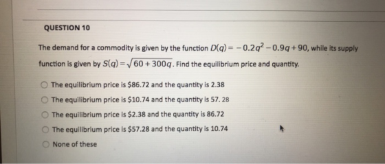 QUESTION 10 The demand for a commodity is given by the function D(q) = -0.2q2 -0.99 +90, while its supply function is given b
