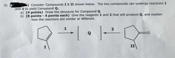 5) Consider Compounds I & II shown below. The two compounds can undergo reactions 1 and 2 to yield Compound Q. a) (4 points)