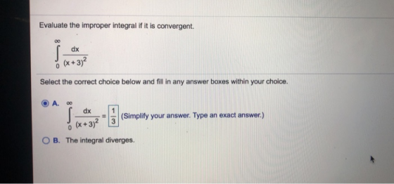 Evaluate the improper integral if it is convergent. S- dx o (x+3)? Select the correct choice below and fill in any answer box