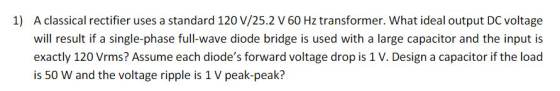 1) A classical rectifier uses a standard 120 V/25.2 V 60 Hz transformer. What ideal output DC voltage will result if a single