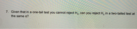 7. Given that in a one-tail test you cannot reject H, can you reject H, in a two-tailed test at the same a?
