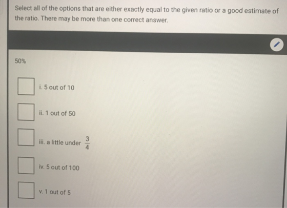 Select all of the options that are either exactly equal to the given ratio or a good estimate of the ratio. There may be more