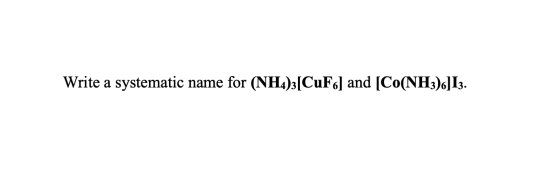 Write a systematic name for (NH4)3[CuF6] and [CO(NH3)6]I3.