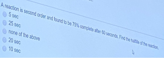 A reaction is second order and found to be 75% complete after 60 seconds. Find the halike of the reaction 5 sec 25 sec none o