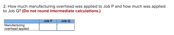 2. How much manufacturing overhead was applied to Job P and how much was applied to Job Q? (Do not round intermediate calcula