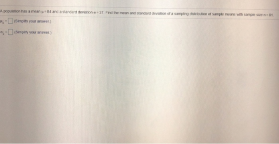 A population has a mean μ 84 and a standard deviation -27 Find the mean and standard deviation of a sampling dstribution of sample means with sample sze n-81 (Simplity your answer) % [] (Simplify your answer )