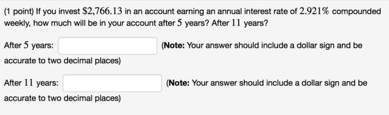 (1 point) If you invest $2,766.13 in an account earning an annual interest rate of 2.921% compounded weekly, how much will be