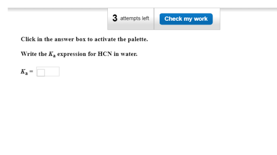 3 attempts left Check my work Click in the answer box to activate the palette. Write the Ka expression for HCN in water Ка-