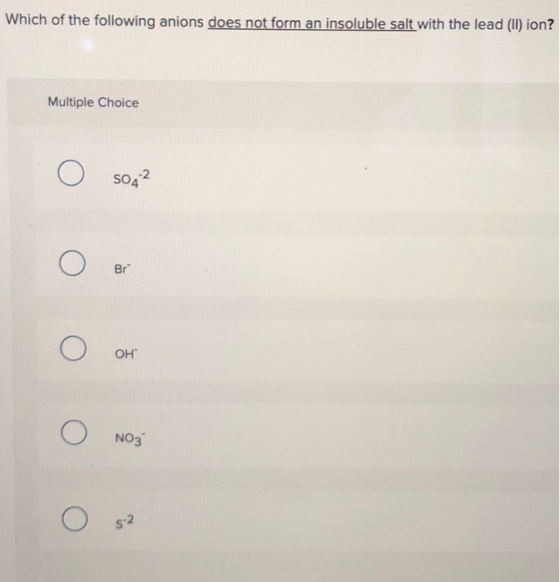 Which of the following anions does not form an insoluble salt with the lead (II) ion? Multiple Choice Ο SO,2 Ο Ο Ο Ο