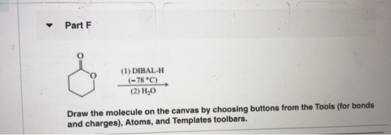 Part F (1) DIBAL-H (-78 C) (2) H2O Draw the molecule on the canvas by choosing buttons from the Tools (for bonds and charges)