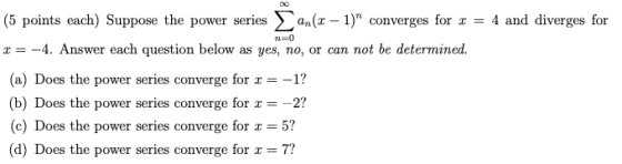 n=0 (5 points each) Suppose the power series an(x - 1) converges for 1 = 4 and diverges for x = -4. Answer each question bel