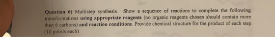 Question 6) Multistep synthesis. Show a sequence of reactions to complete the following transformations using appropriate rea