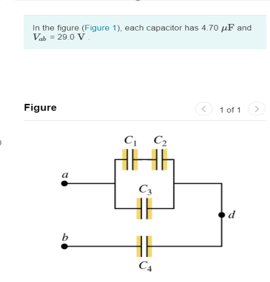 In the figure (Figure 1), each capacitor has 4.70 uF and Vab = 29.0 V Figure < 1 of 1 > C C2 a C3 d b C4