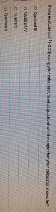 If you evaluate cos:-(-0.25) using your calculator, in what quadrant will the angle that your calculator shows lie? O Quadran