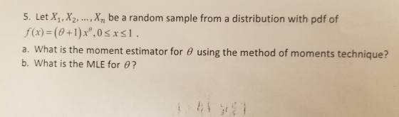 5. Let X1, X2, ..., Xn be a random sample from a distribution with pdf of f(x) = (@+1)xº,0<x<1. a. What is the moment estimat