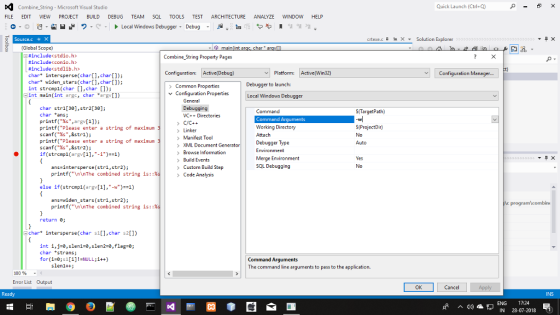 Microsoft Visual Studio Quick Launch (Ctrl+Q) FILE EDIT VIEW PROJECT BUILD DEBUG TEAM SQL TOOLS TEST ARCHITECTURE ANALYZE WINDOW HELP o ?· ?,?. Local Windows Debugger, Debug , ?- ???·? ? ? source.c crtexe.c X Solution Explorer (Global Scope) #includec stdio.h> #includec conio.h> #includec stdlib.h> char* intersperse(char[,char[) char* widen_stars(,char[]); int strcmpl(char [1,char [1) int main(int argc, char argv]) CombineString Property Pages Platfom: Active(Win32) Configuration Manager... > Common Properties v Configuration Properties Debugger to launch: Local Windows Debugger Debugging VCDirectories char str1[3e],str2[30]; char ans; printf(argv[1]); printf(Please enter a string of maximun scanf(%s,&str1); printf(Please enter a string of maximun scanf(%s,&str2); if (stremp1(argv[1],-1)--1) Command S(TargetPath) ommand Arguments Working Directory C/C++ S(ProjectDi) No Auto Linker Manifest Tool >XML Document GeneratorDebugger Type Browse Information Build Events Merge Environment SOL Debugging Yes No ans-intersperse(stri,str2); printf(\n\nThe combined string is: >Custom Build Step > Code Analysis else if (strcmpl(argv[1],-W)1) ans-widen stars (stri,str2); printf(\n\nThe combined string is: programlcombine return 0; char intersperse(hr si],char s2) int ?,j-e, slen1:0, slen2-e, flag:0; char strans; for(1:0; s1[1] !=NULL;i++) slen1++ The command line arguments to pass to the application. 100 % Error List Output INS ENG 17:24 ^49 PIN 28-07-2018