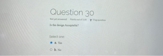 Question 30 P Flag question Not yet answered Points out of 3.00 Is the design Acceptable? Select one a. Yes O b. No