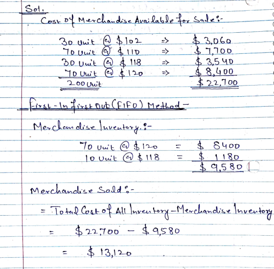 Sol. Cost of Merchandise Available for sale:- 30 Unit @ $102 - $3,060 To unit @ $ 110 $ 7,700 30 vuit @ $ 118 $ 3,540 Yo Unit