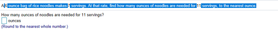 A16-ounce bag of rice noodles makes 7 servings. At that rate, find how many ounces of noodles are needed for 11 servings, to