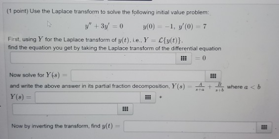 (1 point) Use the Laplace transform to solve the following initial value problem: y + 3y = 0 y(0) = -1, y(0) = 7 First, usin