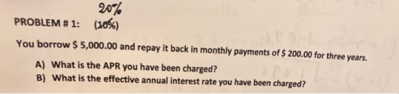 PROBLEM #1: 20% (10%) You borrow $ 5,000.00 and repay it back in monthly payments of $ 200.00 for three years. A) What is the
